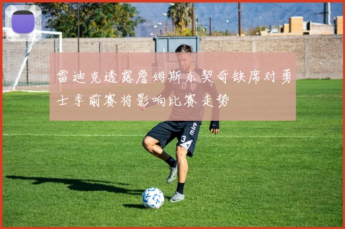 雷迪克透露詹姆斯东契奇缺席对勇士季前赛将影响比赛走势