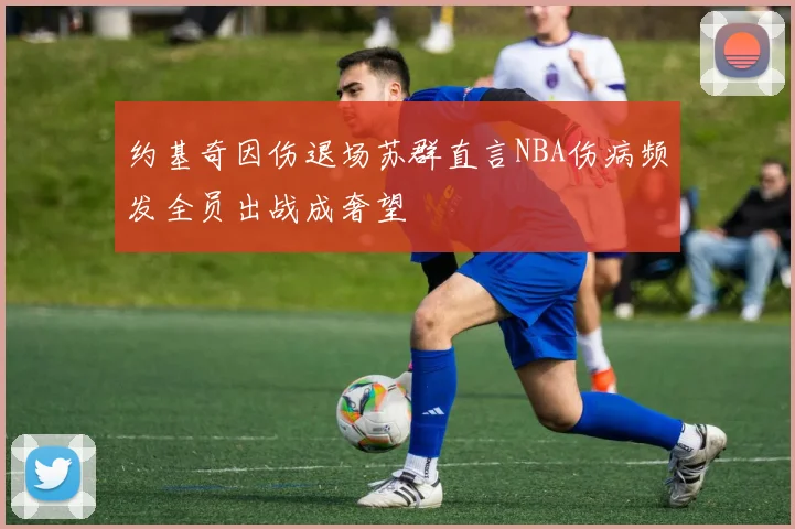 约基奇因伤退场苏群直言NBA伤病频发全员出战成奢望