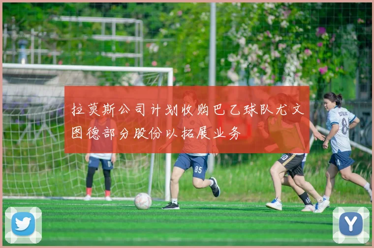 拉莫斯公司计划收购巴乙球队尤文图德部分股份以拓展业务