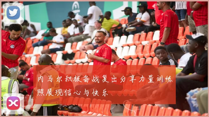 内马尔积极备战复出分享力量训练照展现信心与快乐