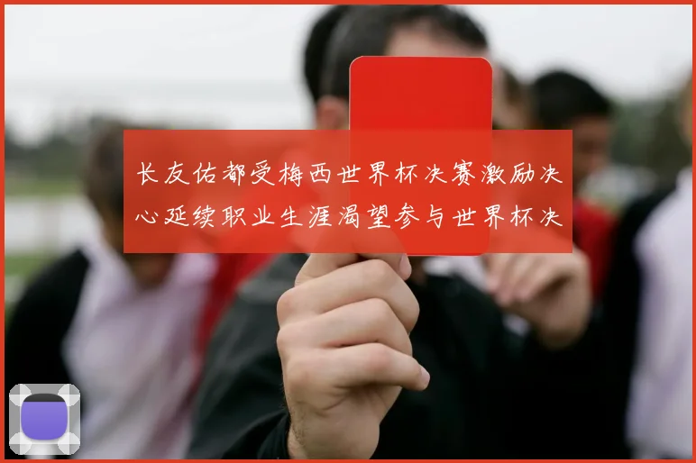 长友佑都受梅西世界杯决赛激励决心延续职业生涯渴望参与世界杯决赛
