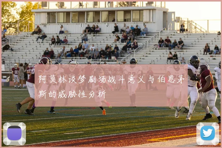 阿莫林谈梦剧场战斗意义与伯恩茅斯的威胁性分析