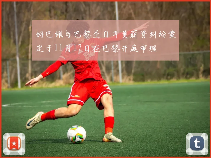 姆巴佩与巴黎圣日耳曼薪资纠纷案定于11月17日在巴黎开庭审理