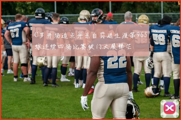 C罗开场造点并亲自罚进生涯第965球连续四场比赛破门大展锋芒