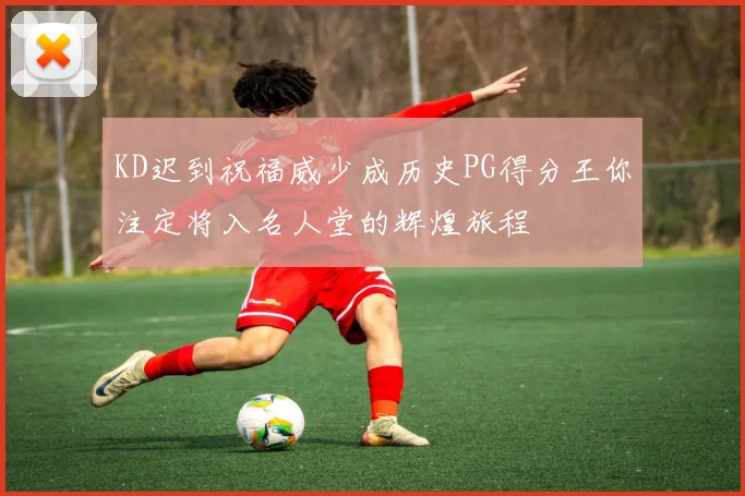 KD迟到祝福威少成历史PG得分王你注定将入名人堂的辉煌旅程