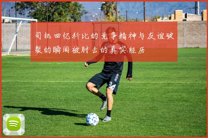 司机回忆科比的竞争精神与友谊破裂的瞬间被肘击的真实经历