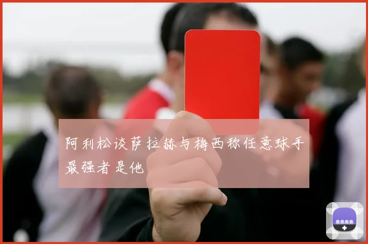 阿利松谈萨拉赫与梅西称任意球手最强者是他
