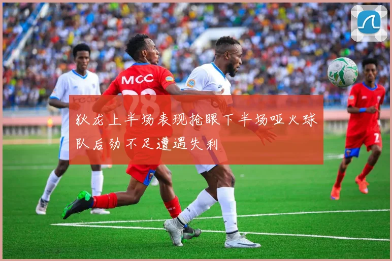 狄龙上半场表现抢眼下半场哑火球队后劲不足遭遇失利