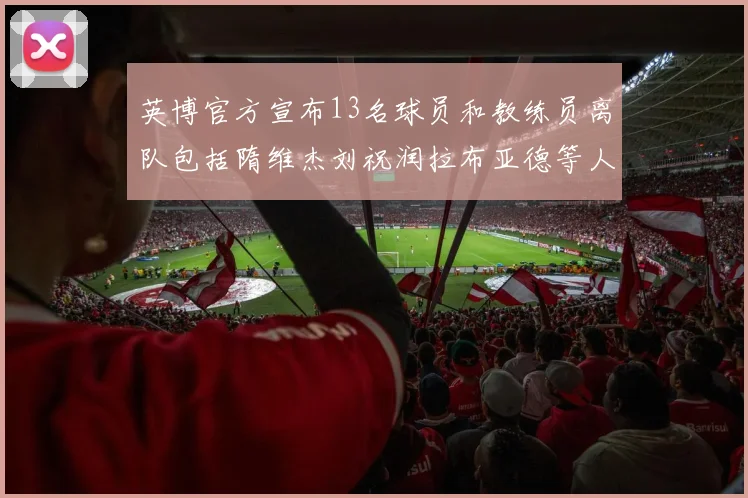 英博官方宣布13名球员和教练员离队包括隋维杰刘祝润拉布亚德等人