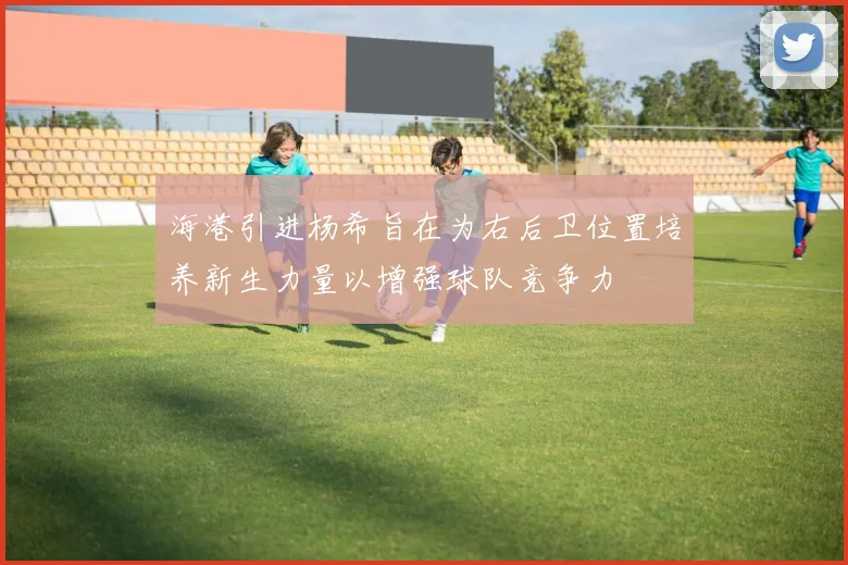 海港引进杨希旨在为右后卫位置培养新生力量以增强球队竞争力