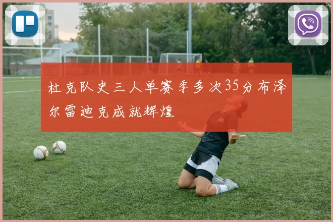 杜克队史三人单赛季多次35分布泽尔雷迪克成就辉煌