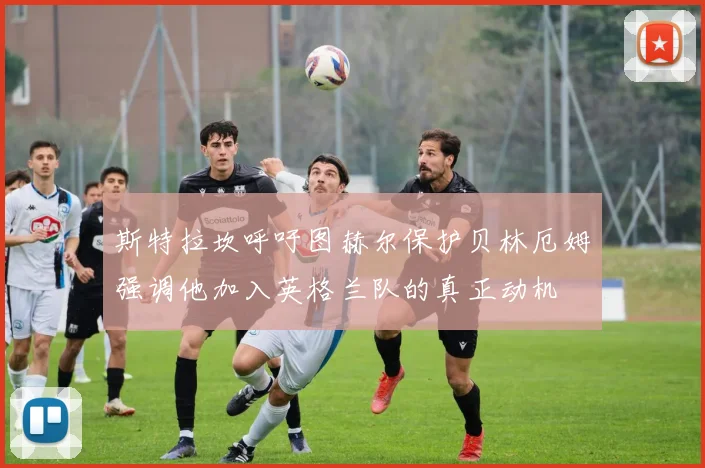 斯特拉坎呼吁图赫尔保护贝林厄姆强调他加入英格兰队的真正动机