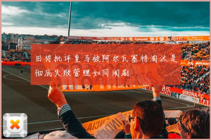 旧将批评皇马被阿尔瓦塞特淘汰是彻底失败管理如同闹剧