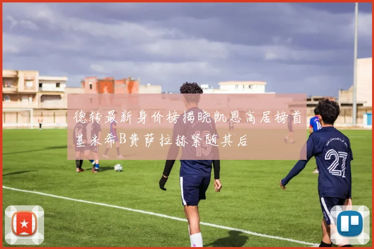 德转最新身价榜揭晓凯恩高居榜首基米希B费萨拉赫紧随其后