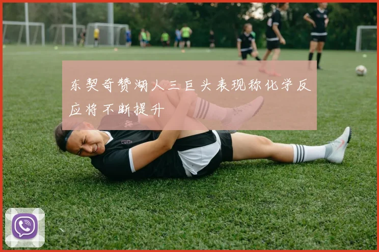 东契奇赞湖人三巨头表现称化学反应将不断提升