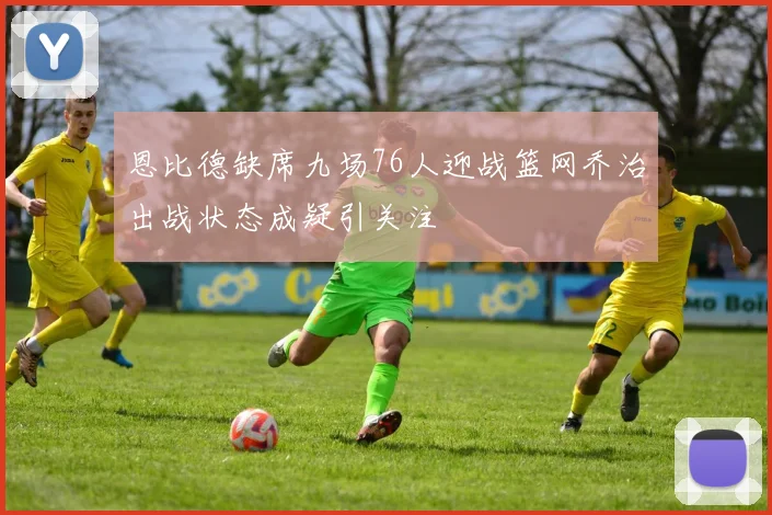 恩比德缺席九场76人迎战篮网乔治出战状态成疑引关注