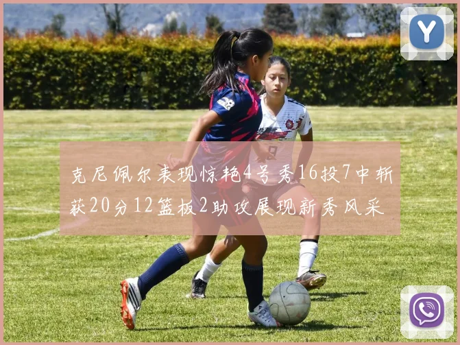 克尼佩尔表现惊艳4号秀16投7中斩获20分12篮板2助攻展现新秀风采