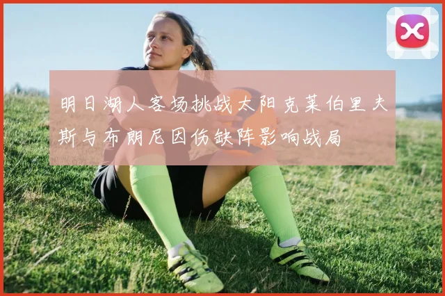明日湖人客场挑战太阳克莱伯里夫斯与布朗尼因伤缺阵影响战局
