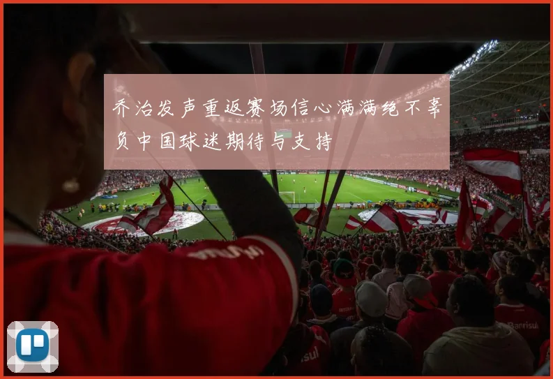 乔治发声重返赛场信心满满绝不辜负中国球迷期待与支持