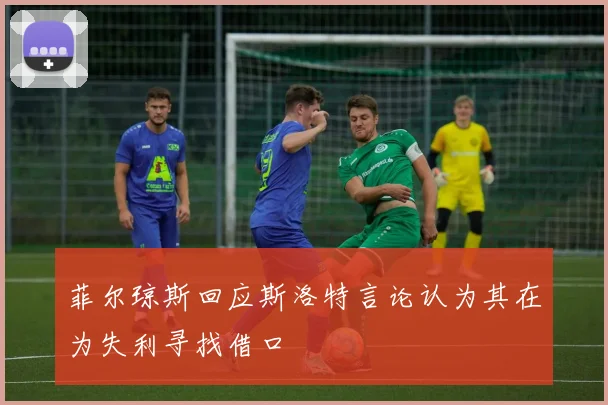 菲尔琼斯回应斯洛特言论认为其在为失利寻找借口