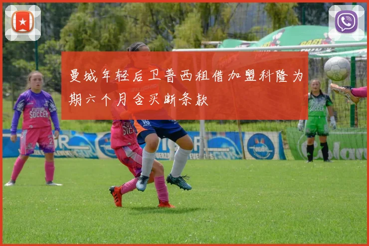 曼城年轻后卫普西租借加盟科隆为期六个月含买断条款
