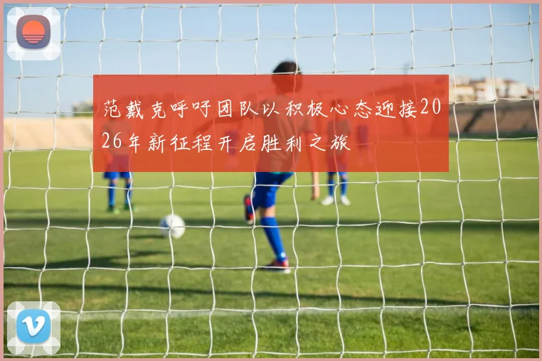 范戴克呼吁团队以积极心态迎接2026年新征程开启胜利之旅