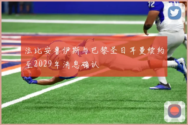 法比安鲁伊斯与巴黎圣日耳曼续约至2029年消息确认
