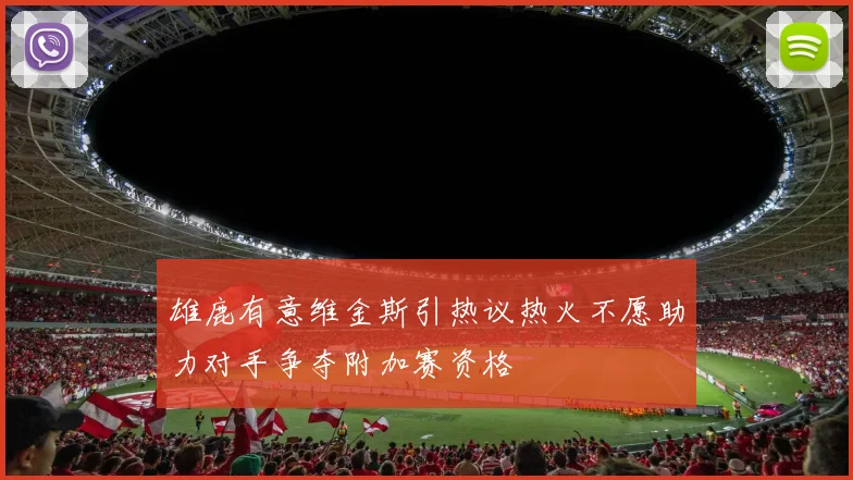 雄鹿有意维金斯引热议热火不愿助力对手争夺附加赛资格