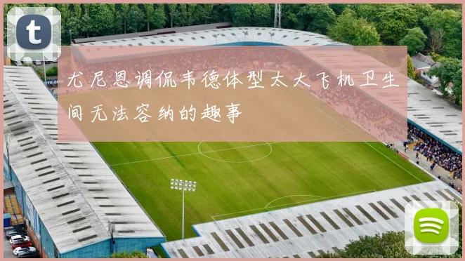 尤尼恩调侃韦德体型太大飞机卫生间无法容纳的趣事