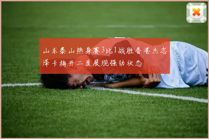 山东泰山热身赛3比1战胜香港杰志泽卡梅开二度展现强劲状态