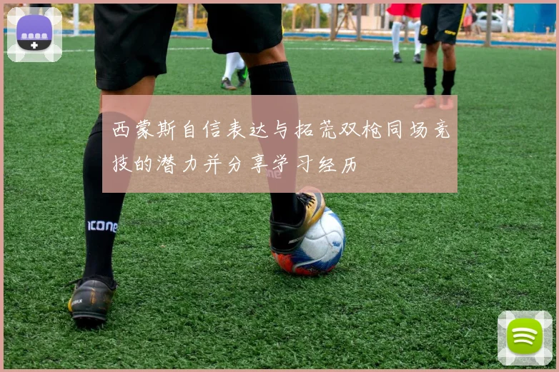 西蒙斯自信表达与拓荒双枪同场竞技的潜力并分享学习经历