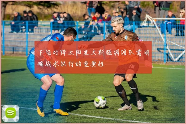下场对阵太阳里夫斯强调团队需明确战术执行的重要性