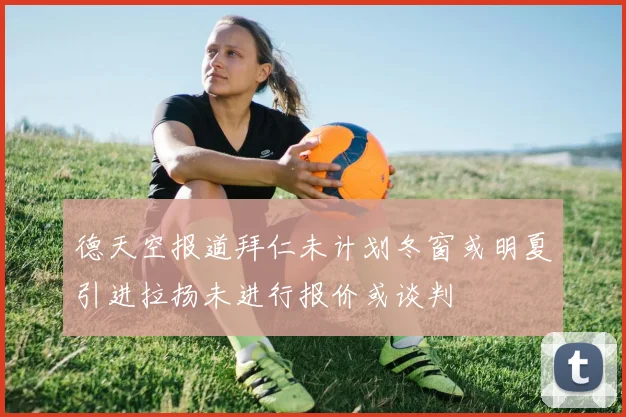 德天空报道拜仁未计划冬窗或明夏引进拉扬未进行报价或谈判