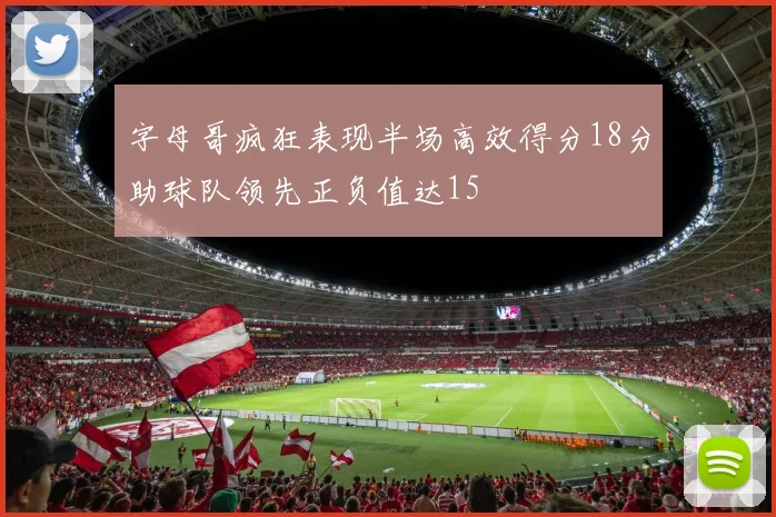 字母哥疯狂表现半场高效得分18分助球队领先正负值达15