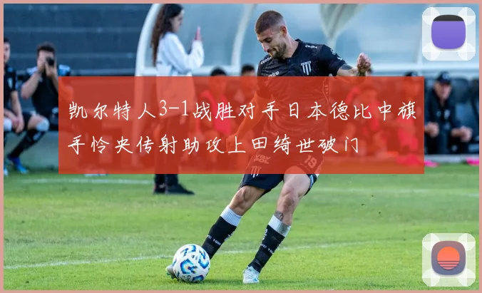 凯尔特人3-1战胜对手日本德比中旗手怜央传射助攻上田绮世破门