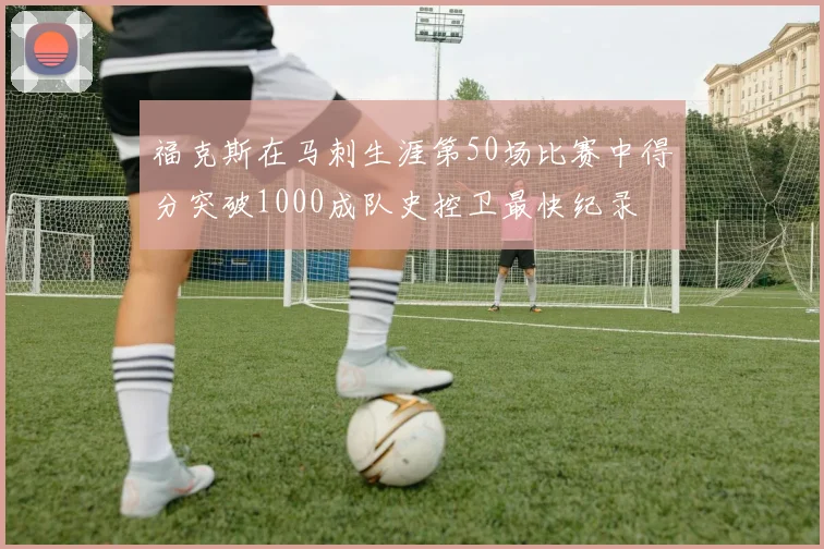 福克斯在马刺生涯第50场比赛中得分突破1000成队史控卫最快纪录
