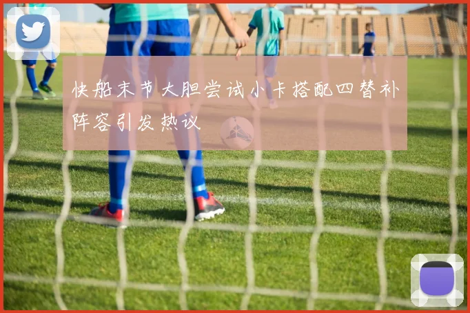 快船末节大胆尝试小卡搭配四替补阵容引发热议