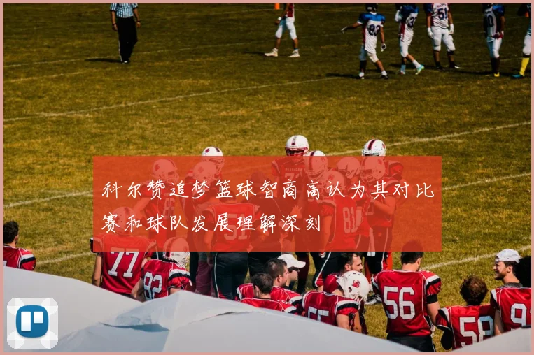 科尔赞追梦篮球智商高认为其对比赛和球队发展理解深刻