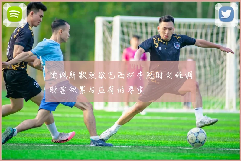 德佩新歌致敬巴西杯夺冠时刻强调财富积累与应有的尊重