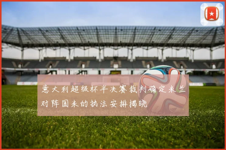 意大利超级杯半决赛裁判确定米兰对阵国米的执法安排揭晓