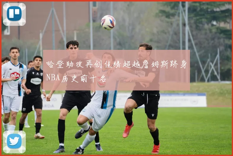 哈登助攻再创佳绩超越詹姆斯跻身NBA历史前十名