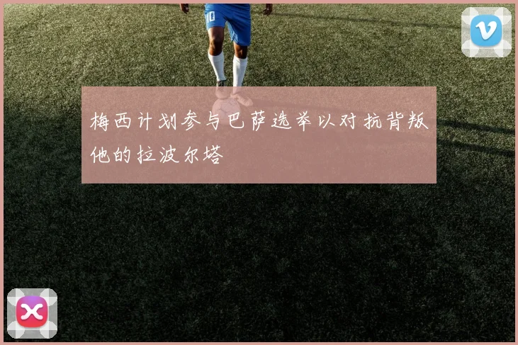 梅西计划参与巴萨选举以对抗背叛他的拉波尔塔