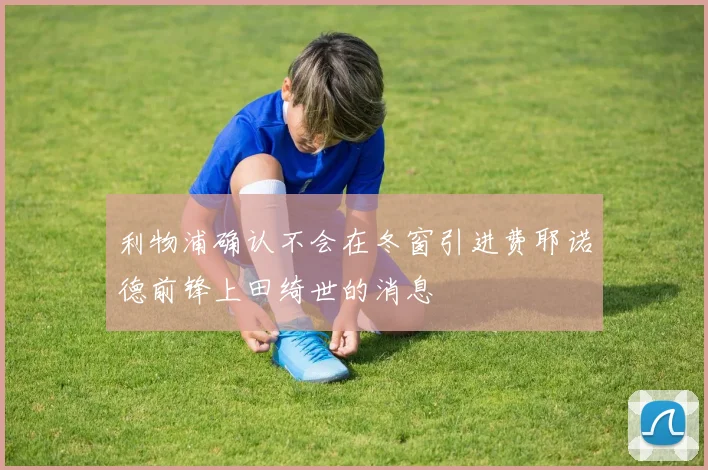 利物浦确认不会在冬窗引进费耶诺德前锋上田绮世的消息
