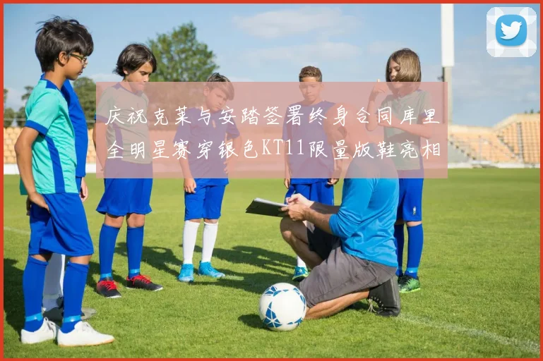 庆祝克莱与安踏签署终身合同库里全明星赛穿银色KT11限量版鞋亮相