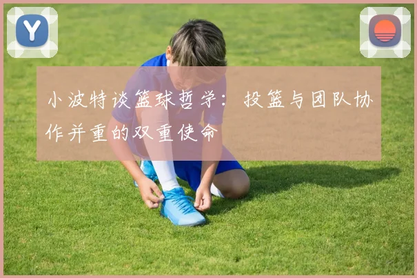 小波特谈篮球哲学：投篮与团队协作并重的双重使命