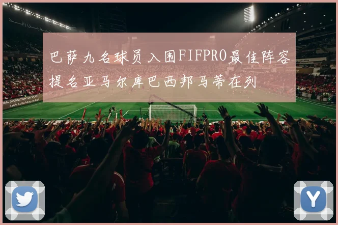 巴萨九名球员入围FIFPRO最佳阵容提名亚马尔库巴西邦马蒂在列