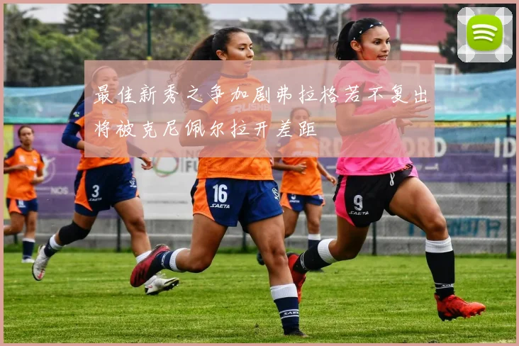 最佳新秀之争加剧弗拉格若不复出将被克尼佩尔拉开差距