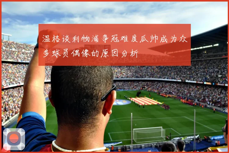 温格谈利物浦争冠难度瓜帅成为众多球员偶像的原因分析