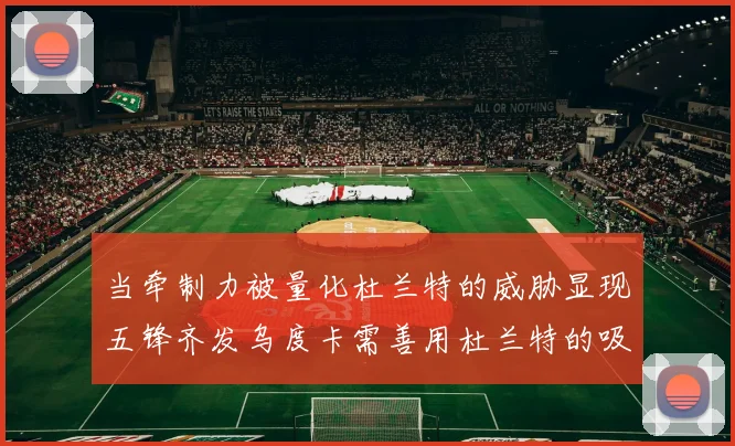 当牵制力被量化杜兰特的威胁显现五锋齐发乌度卡需善用杜兰特的吸引力