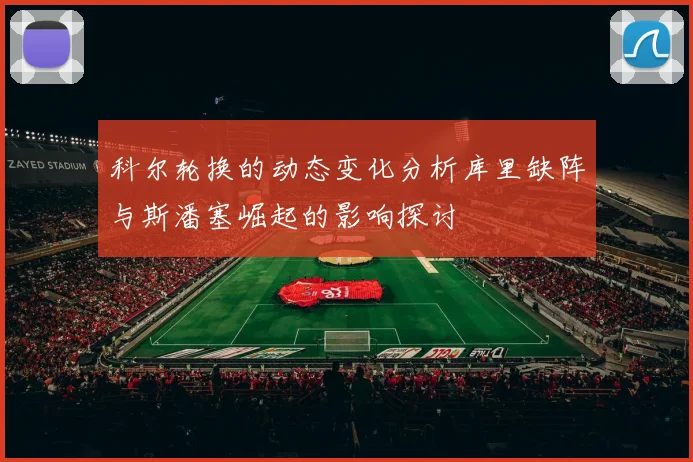 科尔轮换的动态变化分析库里缺阵与斯潘塞崛起的影响探讨